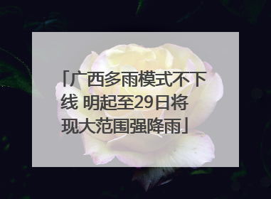 广西多雨模式不下线 明起至29日将现大范围强降雨