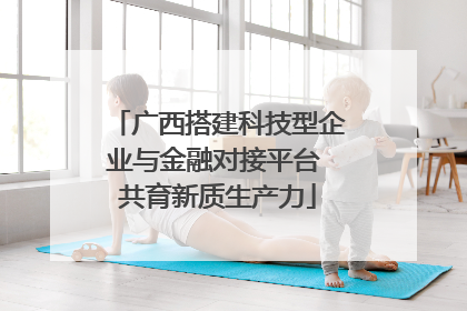 广西搭建科技型企业与金融对接平台 共育新质生产力