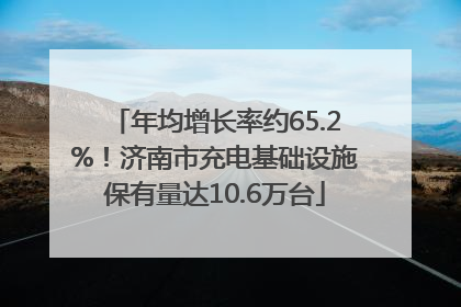 年均增长率约65.2%！济南市充电基础设施保有量达10.6万台