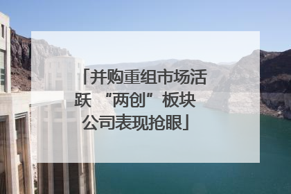 并购重组市场活跃 “两创”板块公司表现抢眼