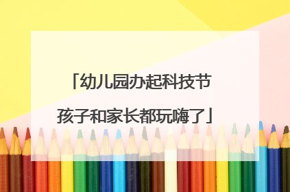 幼儿园办起科技节 孩子和家长都玩嗨了