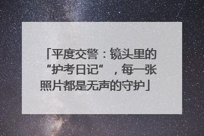 平度交警：镜头里的“护考日记”，每一张照片都是无声的守护