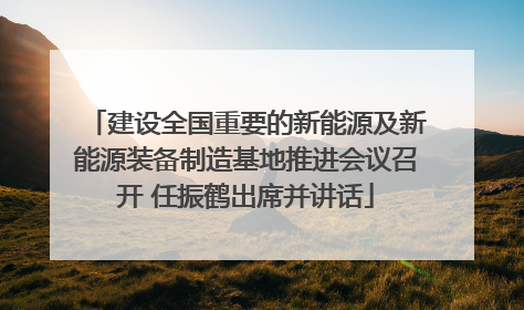 建设全国重要的新能源及新能源装备制造基地推进会议召开 任振鹤出席并讲话
