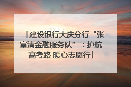 建设银行大庆分行“张富清金融服务队”：护航高考路 暖心志愿行
