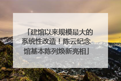 建馆以来规模最大的系统性改造！陈云纪念馆基本陈列焕新亮相