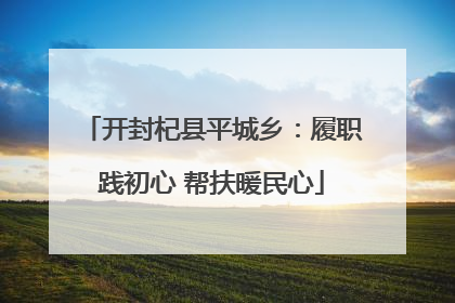 开封杞县平城乡：履职践初心 帮扶暖民心