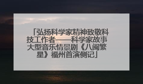 弘扬科学家精神致敬科技工作者——科学家故事大型音乐情景剧《八闽繁星》福州首演侧记