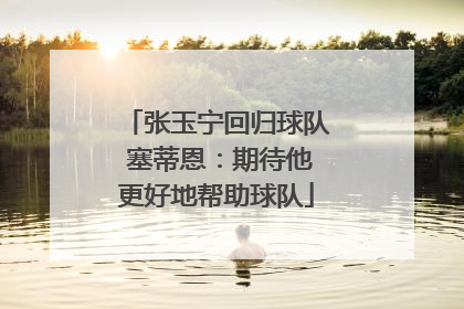张玉宁回归球队 塞蒂恩：期待他更好地帮助球队