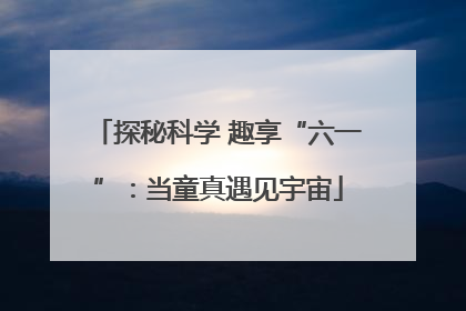 探秘科学 趣享“六一”：当童真遇见宇宙