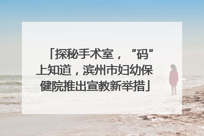 探秘手术室，“码”上知道，滨州市妇幼保健院推出宣教新举措