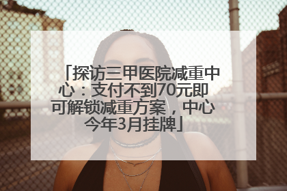 探访三甲医院减重中心：支付不到70元即可解锁减重方案，中心今年3月挂牌