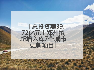总投资额39.72亿元！郑州拟新增入库7个城市更新项目