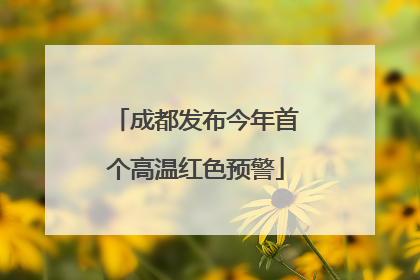 成都发布今年首个高温红色预警