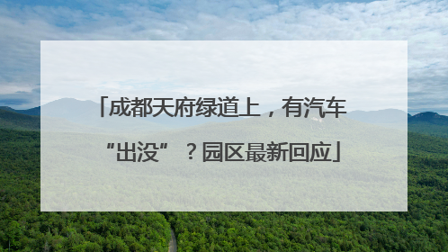 成都天府绿道上，有汽车“出没”？园区最新回应