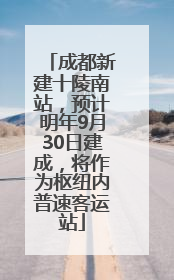 成都新建十陵南站，预计明年9月30日建成，将作为枢纽内普速客运站