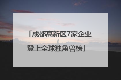 成都高新区7家企业登上全球独角兽榜