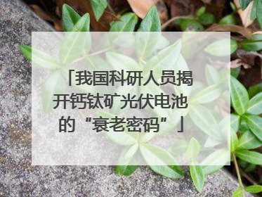 我国科研人员揭开钙钛矿光伏电池的“衰老密码”