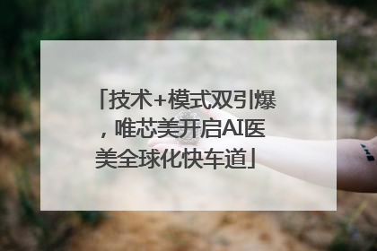 技术+模式双引爆，唯芯美开启AI医美全球化快车道