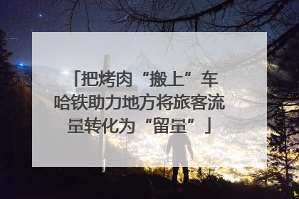 把烤肉“搬上”车 哈铁助力地方将旅客流量转化为“留量”