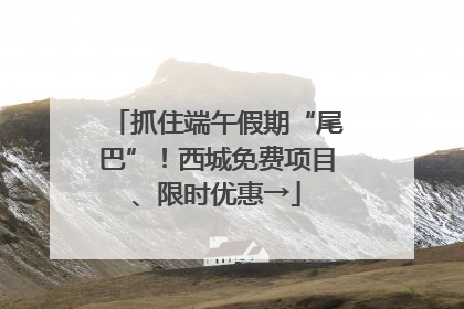 抓住端午假期“尾巴”！西城免费项目、限时优惠→