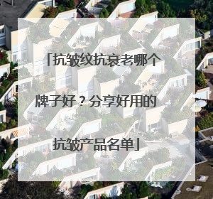 抗皱纹抗衰老哪个牌子好？分享好用的抗皱产品名单