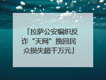拉萨公安编织反诈“天网”挽回民众损失超千万元