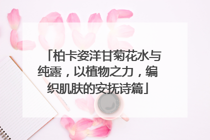 柏卡姿洋甘菊花水与纯露，以植物之力，编织肌肤的安抚诗篇