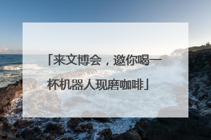 来文博会，邀你喝一杯机器人现磨咖啡