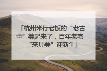 杭州米行老板的“老古董”美起来了，百年老宅“来其美”迎新生