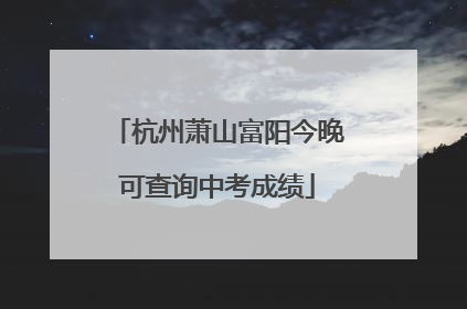 杭州萧山富阳今晚可查询中考成绩