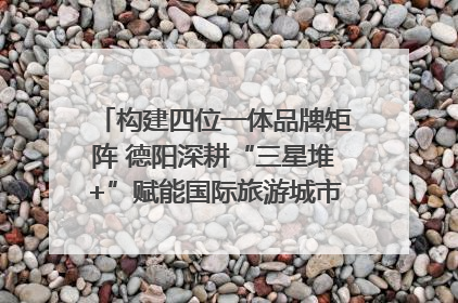 构建四位一体品牌矩阵 德阳深耕“三星堆+”赋能国际旅游城市建设｜文旅局长说