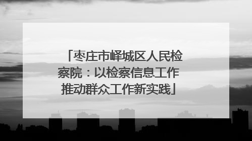 枣庄市峄城区人民检察院：以检察信息工作推动群众工作新实践