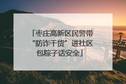 枣庄高新区民警带“防诈干货”进社区 包粽子话安全