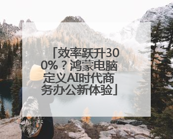 效率跃升300%？鸿蒙电脑定义AI时代商务办公新体验