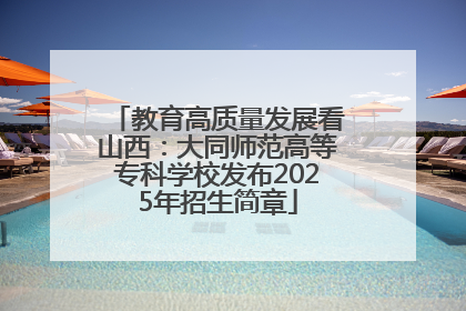 教育高质量发展看山西：大同师范高等专科学校发布2025年招生简章