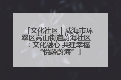 文化社区丨威海市环翠区嵩山街道蔚海社区：文化融心 共建幸福“悦龄蔚海”