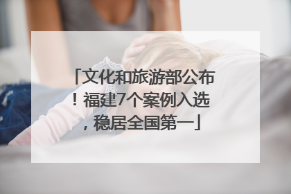 文化和旅游部公布！福建7个案例入选，稳居全国第一