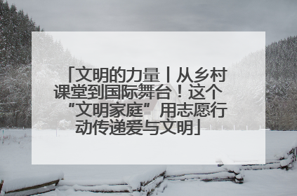 文明的力量丨从乡村课堂到国际舞台！这个“文明家庭”用志愿行动传递爱与文明