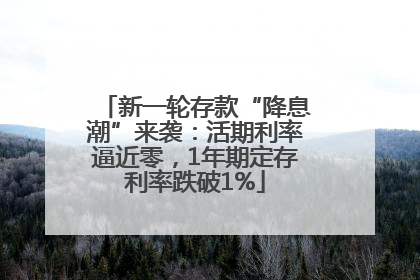 新一轮存款“降息潮”来袭：活期利率逼近零，1年期定存利率跌破1%