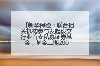 新华保险：联合相关机构参与发起设立行业首支私募证券基金，基金二期200亿元已募集完毕