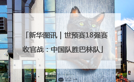新华图讯｜世预赛18强赛收官战：中国队胜巴林队
