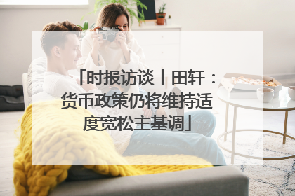 时报访谈丨田轩：货币政策仍将维持适度宽松主基调