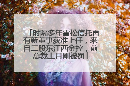时隔多年雪松信托再有新董事获准上任，来自二股东江西金控，前总裁上月刚被罚