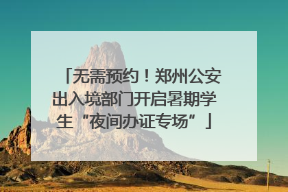 无需预约！郑州公安出入境部门开启暑期学生“夜间办证专场”