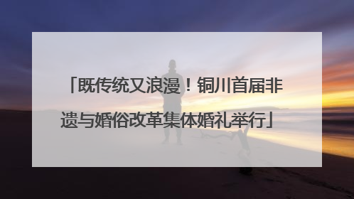 既传统又浪漫！铜川首届非遗与婚俗改革集体婚礼举行