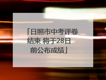 日照市中考评卷结束 将于28日前公布成绩