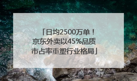 日均2500万单！京东外卖以45%品质市占率重塑行业格局