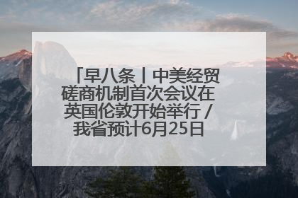 早八条丨中美经贸磋商机制首次会议在英国伦敦开始举行／我省预计6月25日公布高考成绩与录取最低控制分数线