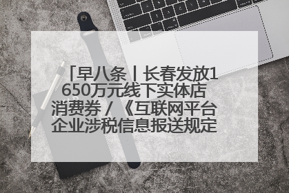 早八条丨长春发放1650万元线下实体店消费券／《互联网平台企业涉税信息报送规定》正式施行