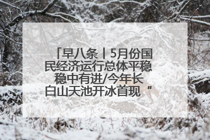早八条丨5月份国民经济运行总体平稳 稳中有进/今年长白山天池开冰首现“文武双全”奇观
